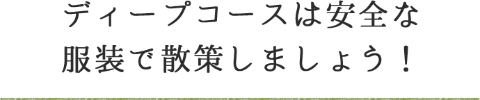 ディープコースは安全な服装で散策しましょう!