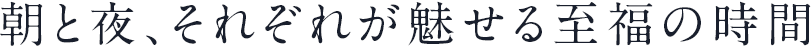 朝と夜、それぞれが魅せる至福の時間