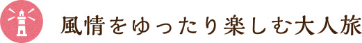 風情をゆったり楽しむ大人旅
