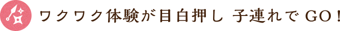 ワクワク体験が目白押し 子連れでGO!