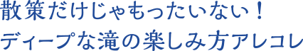 散策だけじゃもったいない！ディープな滝の楽しみ方アレコレ