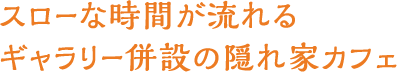 スローな時間が流れるギャラリー併設の隠れ家カフェ