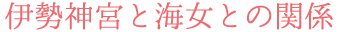 伊勢神宮と海女との関係