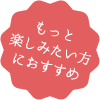 もっと楽しみたい方におすすめ