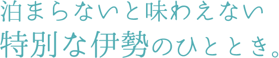 泊まらないと味わえない特別な伊勢のひととき。
