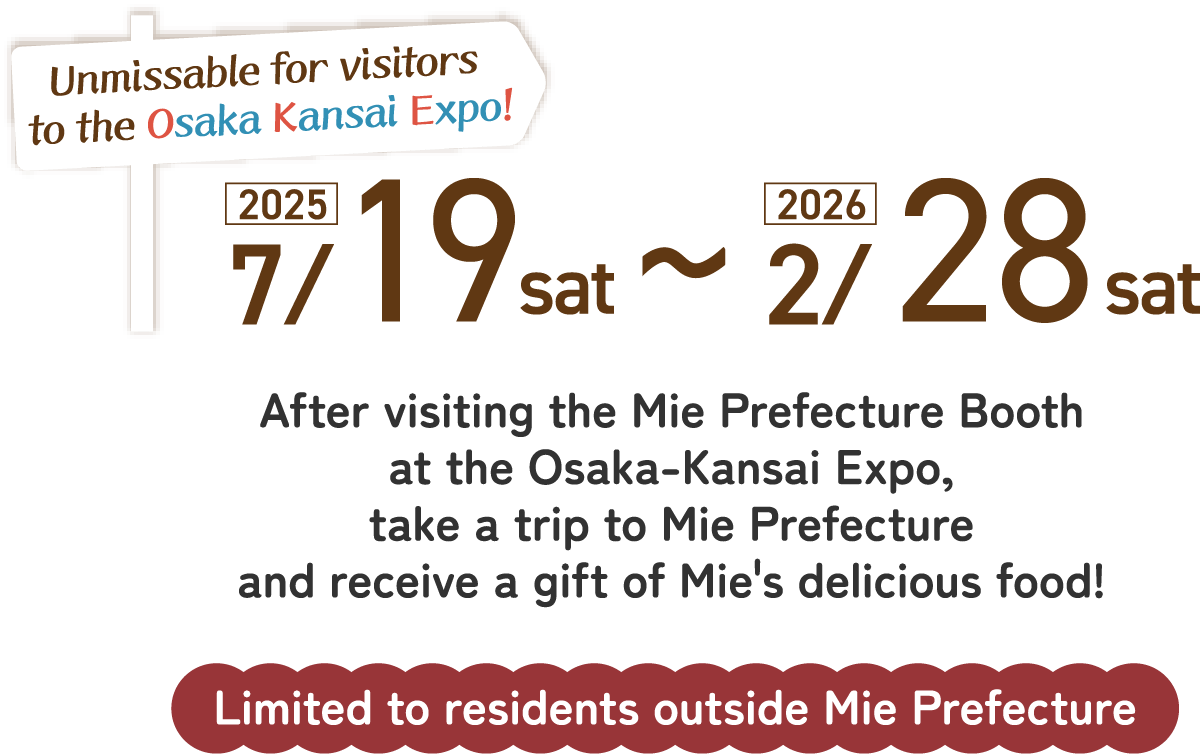 After visiting the Mie Prefecture Booth at the Osaka-Kansai Expo,take a trip to Mie Prefectureand receive a gift of Mie's delicious food!Limited to residents outside Mie Prefecture