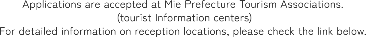 Applications are accepted at Mie Prefecture Tourism Associations (tourist information centers).For detailed information on reception locations, please see the link below.