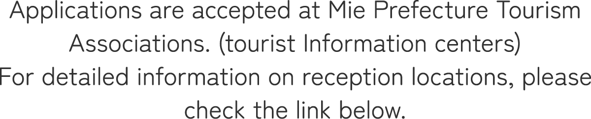Applications are accepted at Mie Prefecture Tourism Associations (tourist information centers).For detailed information on reception locations, please see the link below.