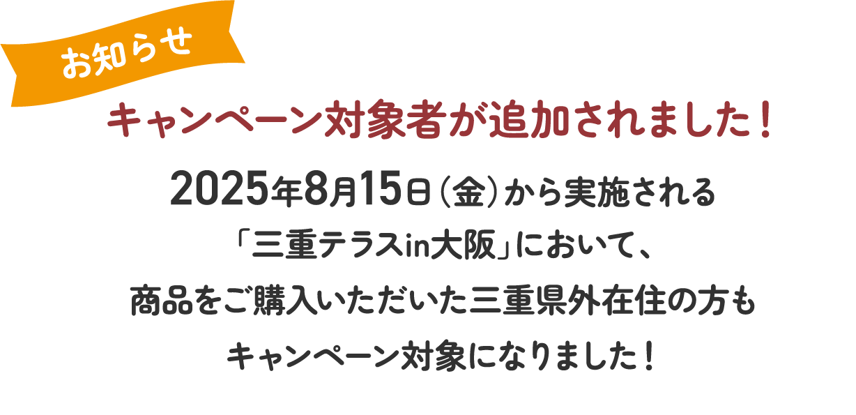 キャンペーン対象者が追加されました！2025年8月15日（金）から実施される「三重テラスin大阪」において、商品をご購入いただいた三重県外在住の方もキャンペーン対象になりました！