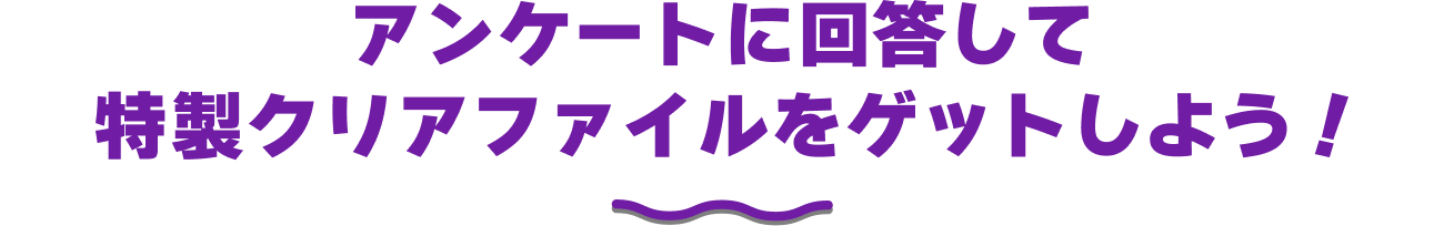 アンケートに回答して特製クリアファイルをゲットしよう！