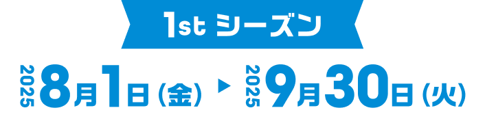1stシーズン　2025 8/1（金）〜 9/30（火）