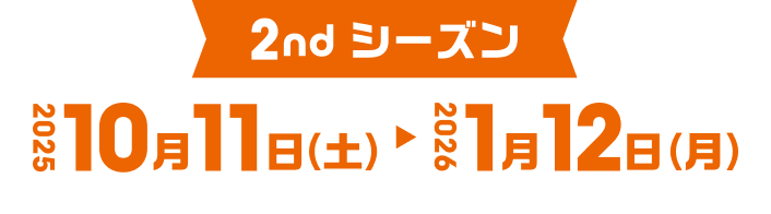 2ndシーズン　2025 10/11（土）〜 2026 1/12（月）
