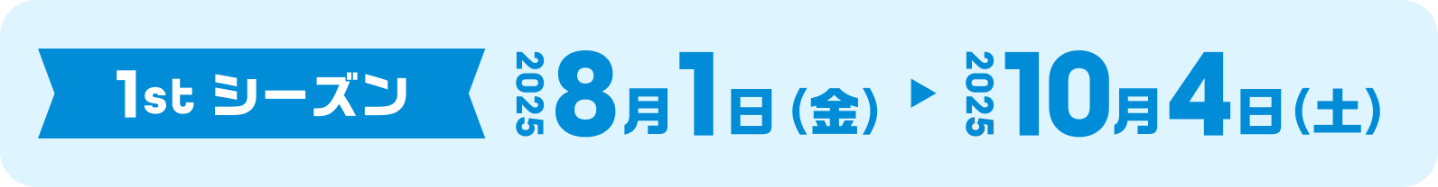 1stシーズン　2025 8/1（金）〜 9/30（火）