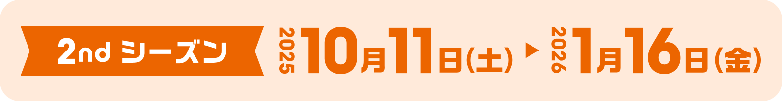 2ndシーズン　2025 10/11（土）〜 2026 1/16（金）